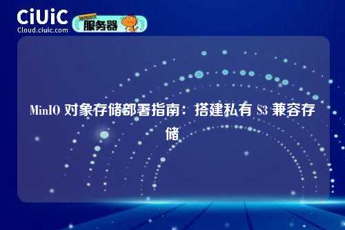 MinIO 对象存储部署指南：搭建私有 S3 兼容存储