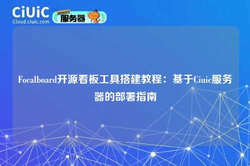 Focalboard开源看板工具搭建教程：基于Ciuic服务器的部署指南