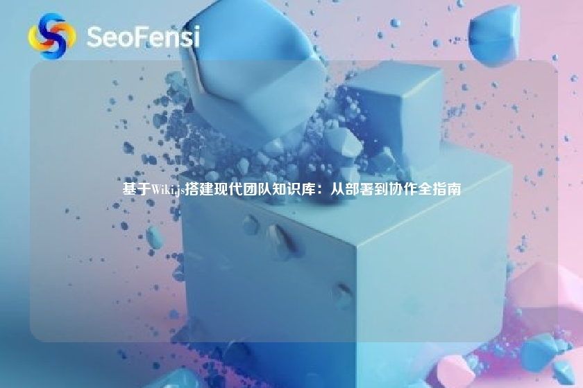 基于Wiki.js搭建现代团队知识库:从部署到协作全指南