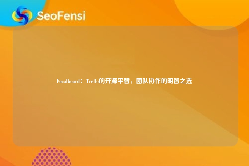Focalboard:Trello的开源平替,团队协作的明智之选