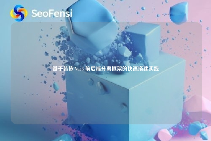 基于若依 Vue3 前后端分离框架的快速搭建实践