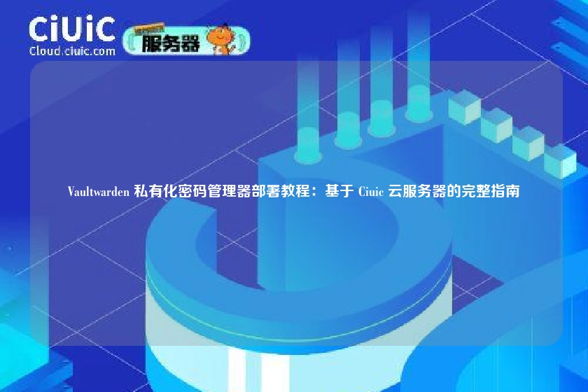 Vaultwarden 私有化密码管理器部署教程:基于 Ciuic 云服务器的完整指南