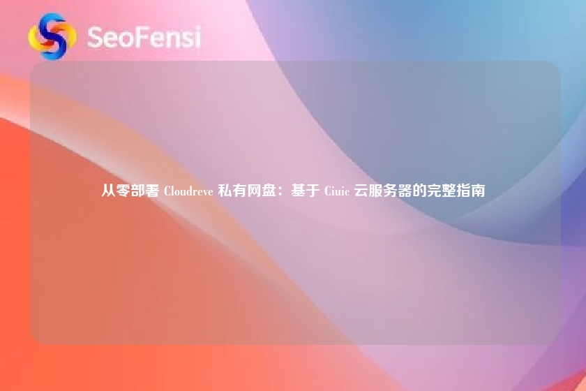 从零部署 Cloudreve 私有网盘:基于 Ciuic 云服务器的完整指南