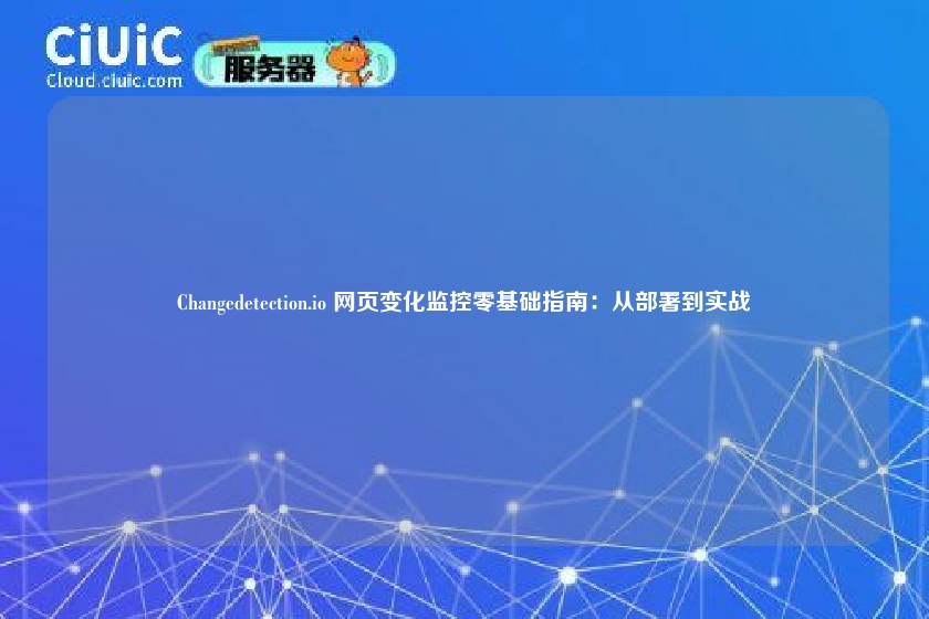 Changedetection.io 网页变化监控零基础指南:从部署到实战