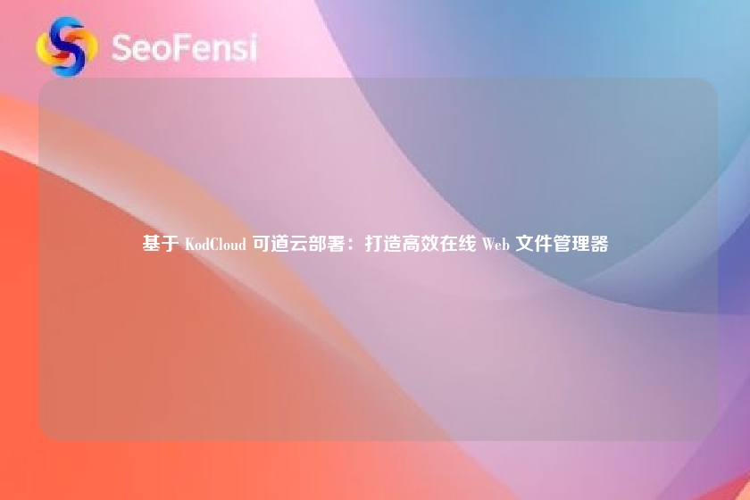 基于 KodCloud 可道云部署:打造高效在线 Web 文件管理器