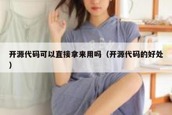 开源代码可以直接拿来用吗(开源代码的好处) 第1张 开源代码可以直接拿来用吗(开源代码的好处) 第1张