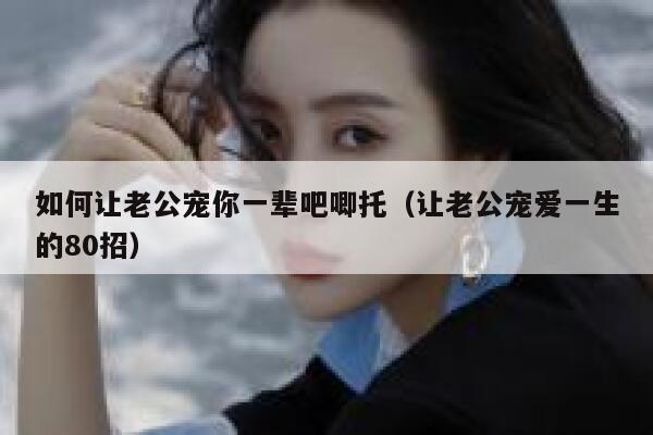 如何让老公宠你一辈吧唧托(让老公宠爱一生的80招) 第1张 如何让老公宠你一辈吧唧托(让老公宠爱一生的80招) 第1张