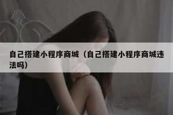 自己搭建小程序商城(自己搭建小程序商城违法吗) 第1张 自己搭建小程序商城(自己搭建小程序商城违法吗) 第1张