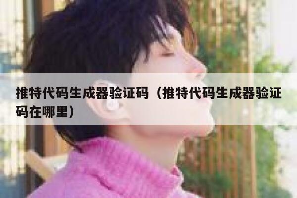 推特代码生成器验证码（推特代码生成器验证码在哪里） 第1张