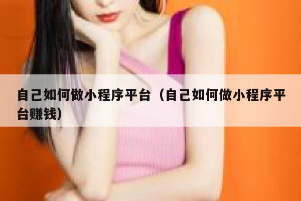 自己如何做小程序平台(自己如何做小程序平台赚钱) 第1张 自己如何做小程序平台(自己如何做小程序平台赚钱) 第1张