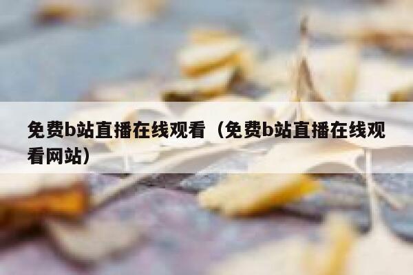免费b站直播在线观看(免费b站直播在线观看网站) 第1张 免费b站直播在线观看(免费b站直播在线观看网站) 第1张