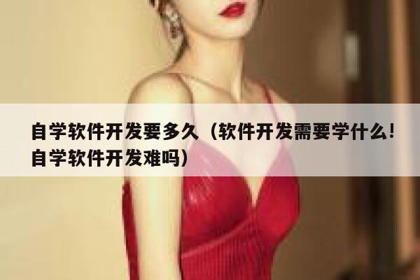 自学软件开发要多久(软件开发需要学什么!自学软件开发难吗) 第1张 自学软件开发要多久(软件开发需要学什么!自学软件开发难吗) 第1张
