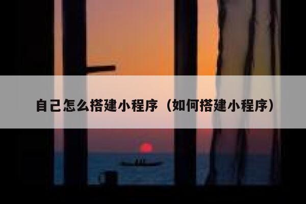 自己怎么搭建小程序(如何搭建小程序) 第1张 自己怎么搭建小程序(如何搭建小程序) 第1张