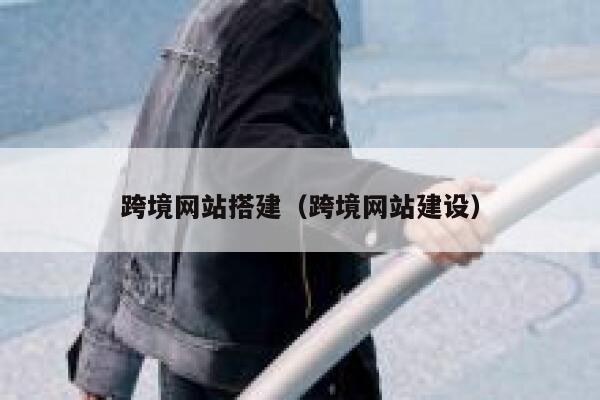 跨境网站搭建(跨境网站建设) 第1张 跨境网站搭建(跨境网站建设) 第1张