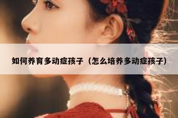 如何养育多动症孩子(怎么培养多动症孩子) 第1张 如何养育多动症孩子(怎么培养多动症孩子) 第1张