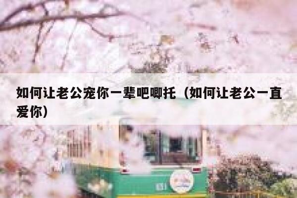 如何让老公宠你一辈吧唧托(如何让老公一直爱你) 第1张 如何让老公宠你一辈吧唧托(如何让老公一直爱你) 第1张