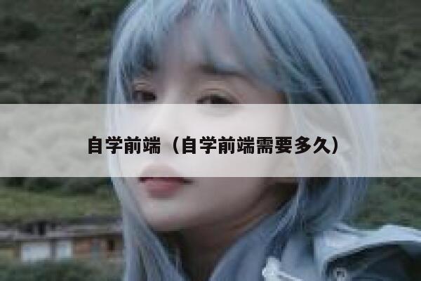 自学前端(自学前端需要多久) 第1张 自学前端(自学前端需要多久) 第1张
