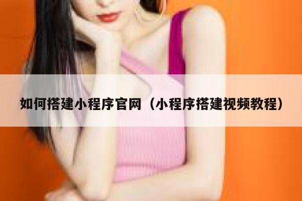 如何搭建小程序官网（小程序搭建视频教程） 第1张