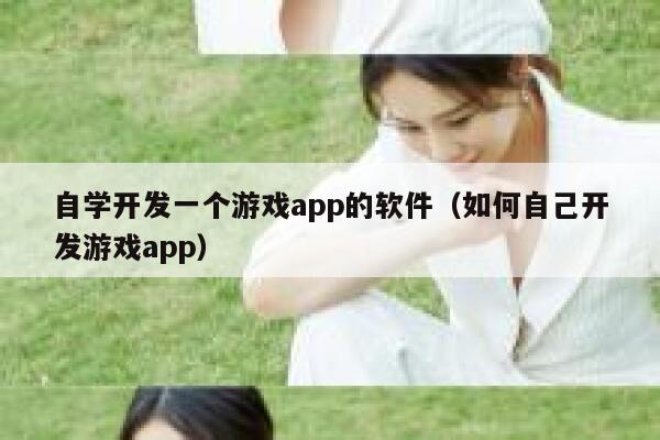 自学开发一个游戏app的软件(如何自己开发游戏app) 第1张 自学开发一个游戏app的软件(如何自己开发游戏app) 第1张