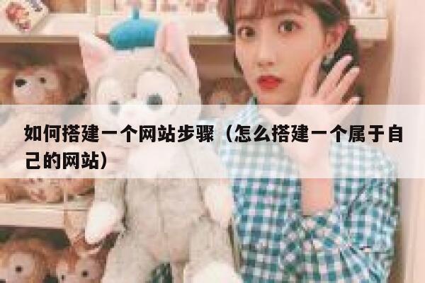 如何搭建一个网站步骤(怎么搭建一个属于自己的网站) 第1张 如何搭建一个网站步骤(怎么搭建一个属于自己的网站) 第1张
