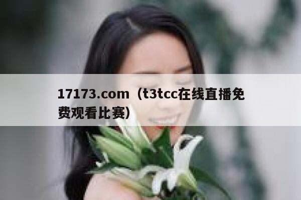 17173.com(t3tcc在线直播免费观看比赛) 第1张 17173.com(t3tcc在线直播免费观看比赛) 第1张
