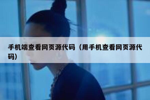 手机端查看网页源代码(用手机查看网页源代码) 第1张 手机端查看网页源代码(用手机查看网页源代码) 第1张