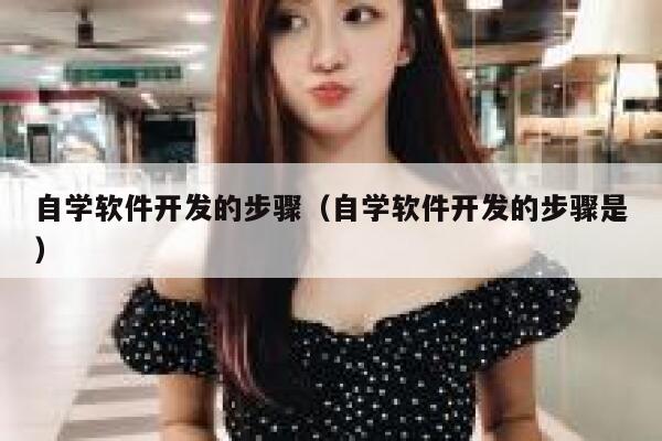 自学软件开发的步骤(自学软件开发的步骤是) 第1张 自学软件开发的步骤(自学软件开发的步骤是) 第1张