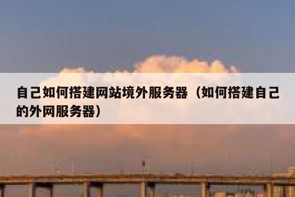 自己如何搭建网站境外服务器（如何搭建自己的外网服务器） 第1张