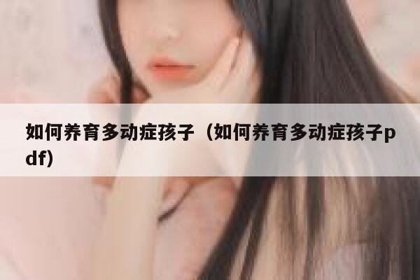 如何养育多动症孩子(如何养育多动症孩子pdf) 第1张 如何养育多动症孩子(如何养育多动症孩子pdf) 第1张