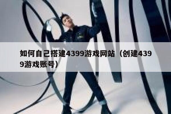 如何自己搭建4399游戏网站(创建4399游戏账号) 第1张 如何自己搭建4399游戏网站(创建4399游戏账号) 第1张