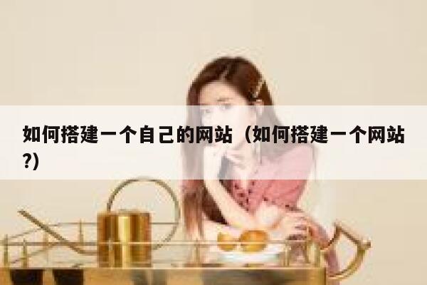 如何搭建一个自己的网站(如何搭建一个网站?) 第1张 如何搭建一个自己的网站(如何搭建一个网站?) 第1张