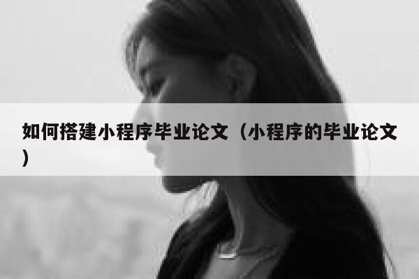 如何搭建小程序毕业论文(小程序的毕业论文) 第1张 如何搭建小程序毕业论文(小程序的毕业论文) 第1张
