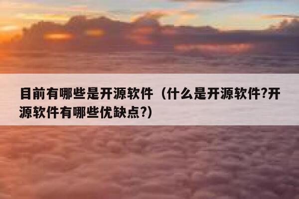 目前有哪些是开源软件(什么是开源软件?开源软件有哪些优缺点?) 第1张 目前有哪些是开源软件(什么是开源软件?开源软件有哪些优缺点?) 第1张
