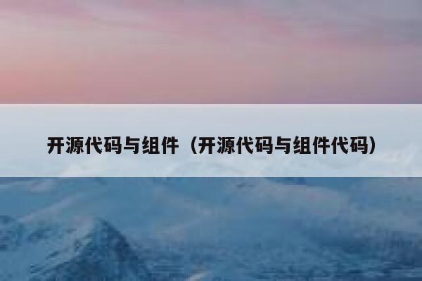 开源代码与组件(开源代码与组件代码) 第1张 开源代码与组件(开源代码与组件代码) 第1张