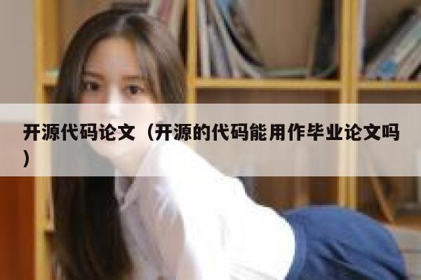 开源代码论文(开源的代码能用作毕业论文吗) 第1张 开源代码论文(开源的代码能用作毕业论文吗) 第1张