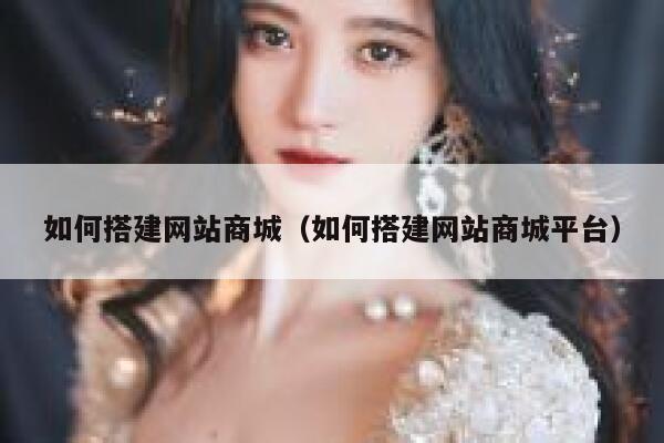 如何搭建网站商城(如何搭建网站商城平台) 第1张 如何搭建网站商城(如何搭建网站商城平台) 第1张
