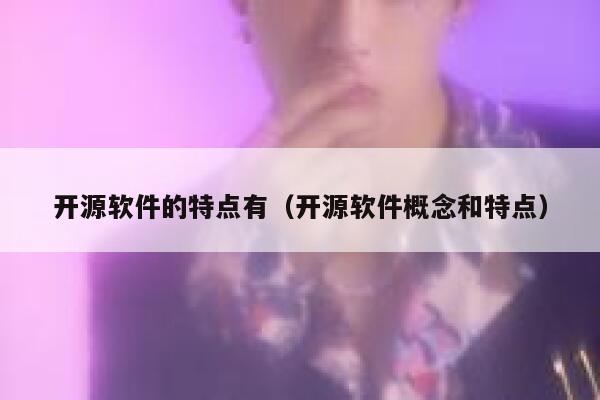开源软件的特点有(开源软件概念和特点) 第1张 开源软件的特点有(开源软件概念和特点) 第1张