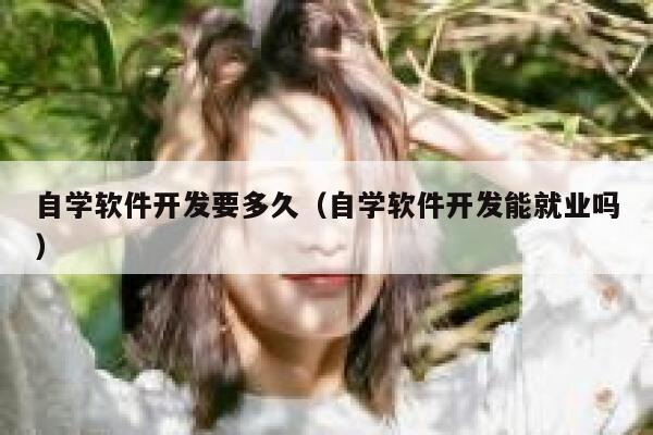 自学软件开发要多久(自学软件开发能就业吗) 第1张 自学软件开发要多久(自学软件开发能就业吗) 第1张