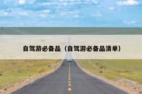 自驾游必备品(自驾游必备品清单) 第1张 自驾游必备品(自驾游必备品清单) 第1张