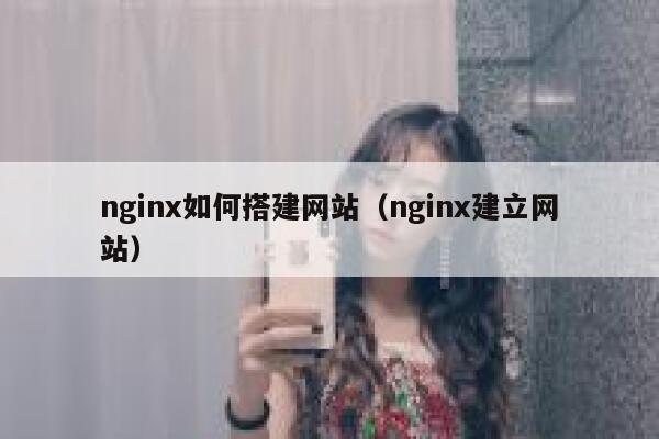 nginx如何搭建网站(nginx建立网站) 第1张 nginx如何搭建网站(nginx建立网站) 第1张