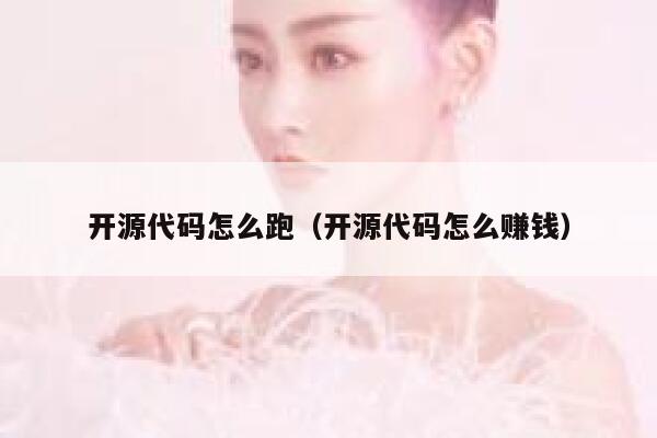 开源代码怎么跑(开源代码怎么赚钱) 第1张 开源代码怎么跑(开源代码怎么赚钱) 第1张