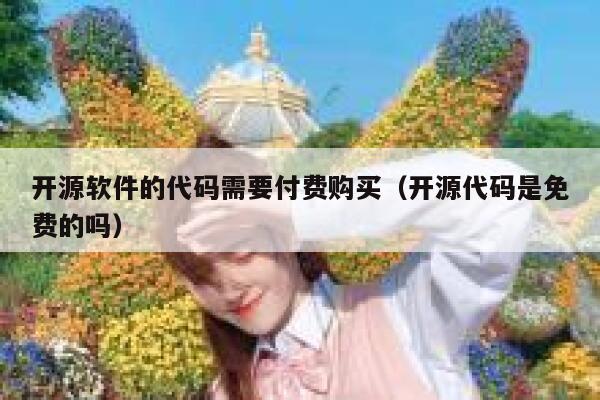 开源软件的代码需要付费购买(开源代码是免费的吗) 第1张 开源软件的代码需要付费购买(开源代码是免费的吗) 第1张