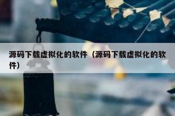 源码下载虚拟化的软件(源码下载虚拟化的软件) 第1张 源码下载虚拟化的软件(源码下载虚拟化的软件) 第1张