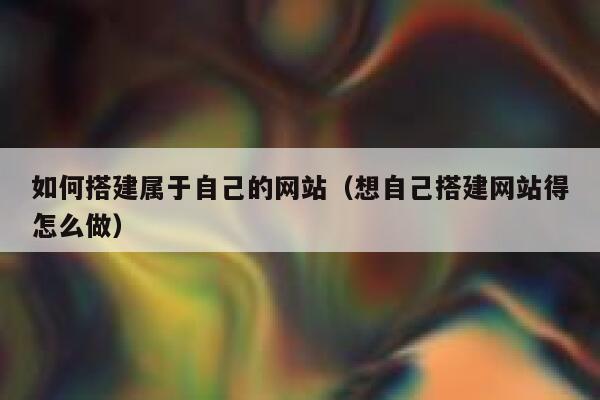 如何搭建属于自己的网站(想自己搭建网站得怎么做) 第1张 如何搭建属于自己的网站(想自己搭建网站得怎么做) 第1张