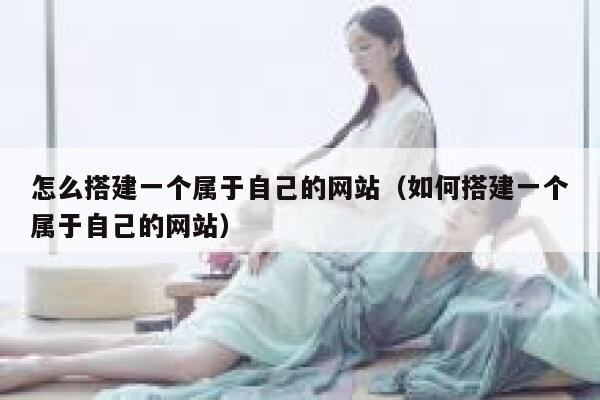 怎么搭建一个属于自己的网站（如何搭建一个属于自己的网站） 第1张