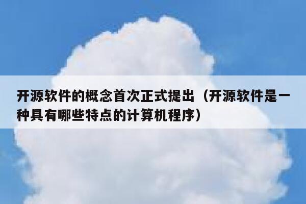 开源软件的概念首次正式提出（开源软件是一种具有哪些特点的计算机程序） 第1张