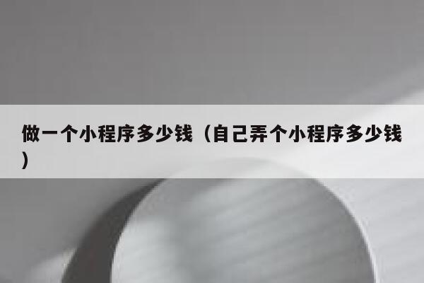 做一个小程序多少钱(自己弄个小程序多少钱) 第1张 做一个小程序多少钱(自己弄个小程序多少钱) 第1张