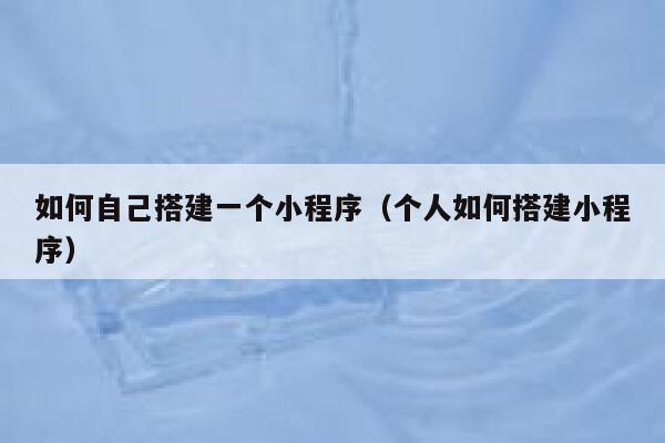如何自己搭建一个小程序(个人如何搭建小程序) 第1张 如何自己搭建一个小程序(个人如何搭建小程序) 第1张