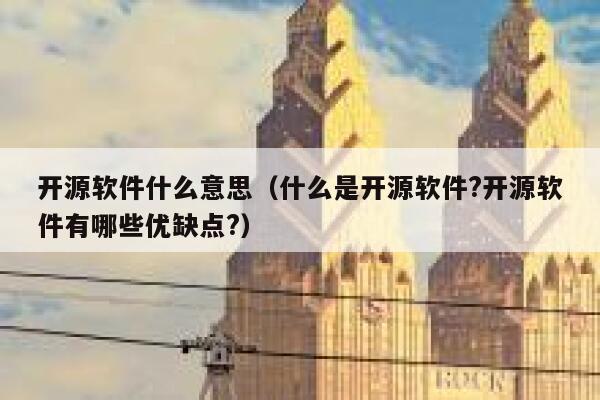 开源软件什么意思(什么是开源软件?开源软件有哪些优缺点?) 第1张 开源软件什么意思(什么是开源软件?开源软件有哪些优缺点?) 第1张