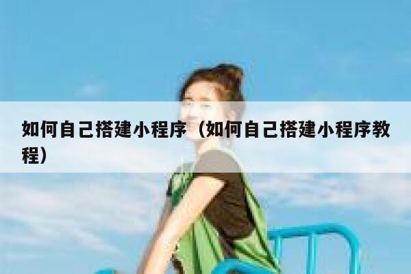 如何自己搭建小程序(如何自己搭建小程序教程) 第1张 如何自己搭建小程序(如何自己搭建小程序教程) 第1张